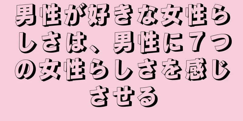 男性が好きな女性らしさは、男性に７つの女性らしさを感じさせる