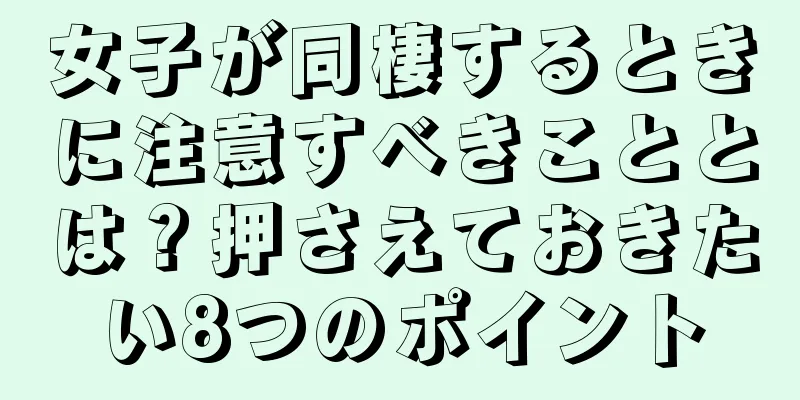 女子が同棲するときに注意すべきこととは？押さえておきたい8つのポイント