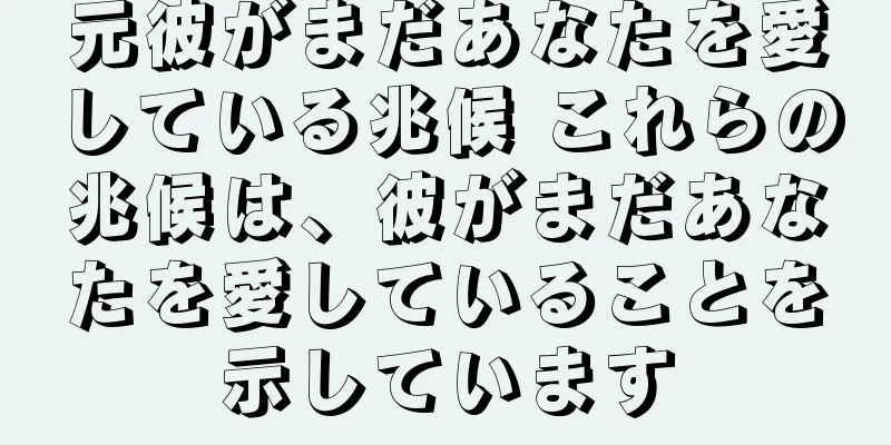 元彼がまだあなたを愛している兆候 これらの兆候は、彼がまだあなたを愛していることを示しています