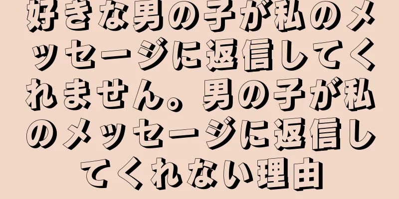 好きな男の子が私のメッセージに返信してくれません。男の子が私のメッセージに返信してくれない理由