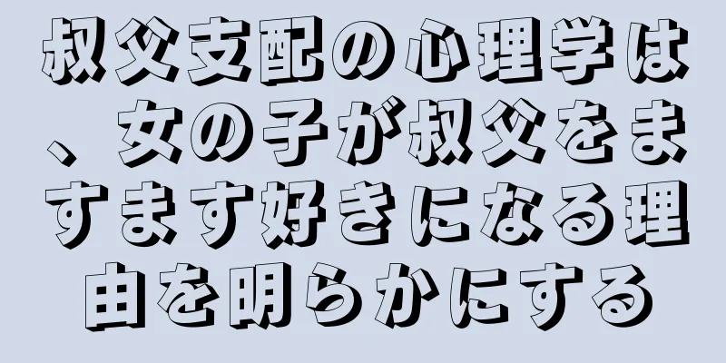 叔父支配の心理学は、女の子が叔父をますます好きになる理由を明らかにする