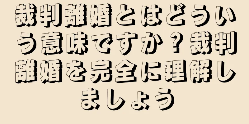 裁判離婚とはどういう意味ですか？裁判離婚を完全に理解しましょう