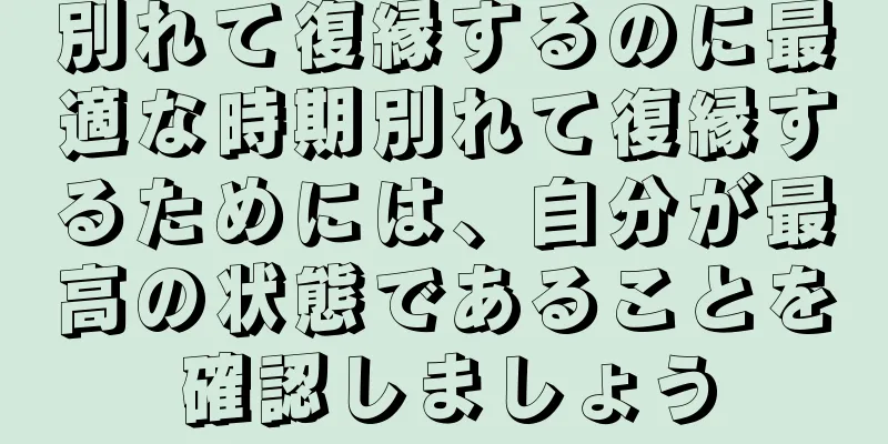 別れて復縁するのに最適な時期別れて復縁するためには、自分が最高の状態であることを確認しましょう