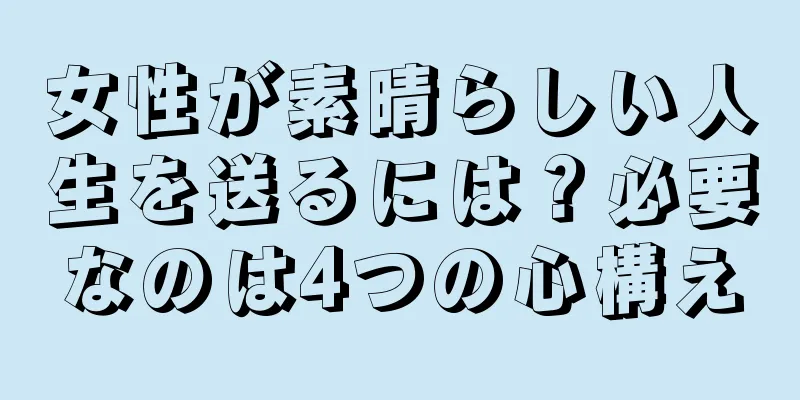 女性が素晴らしい人生を送るには？必要なのは4つの心構え