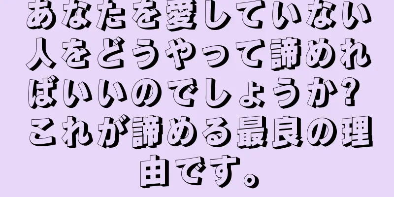 あなたを愛していない人をどうやって諦めればいいのでしょうか? これが諦める最良の理由です。