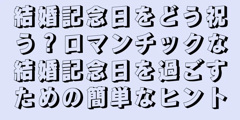 結婚記念日をどう祝う？ロマンチックな結婚記念日を過ごすための簡単なヒント