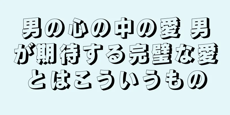 男の心の中の愛 男が期待する完璧な愛とはこういうもの