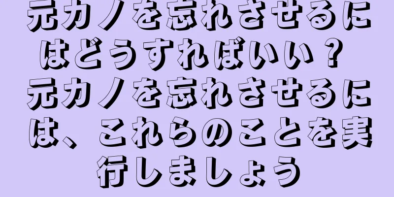 元カノを忘れさせるにはどうすればいい？ 元カノを忘れさせるには、これらのことを実行しましょう