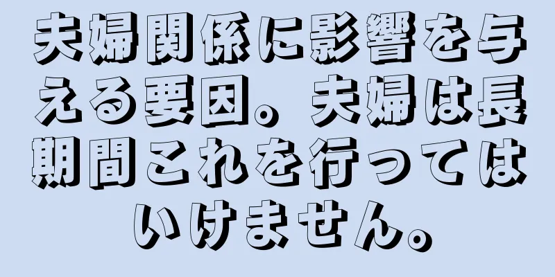 夫婦関係に影響を与える要因。夫婦は長期間これを行ってはいけません。