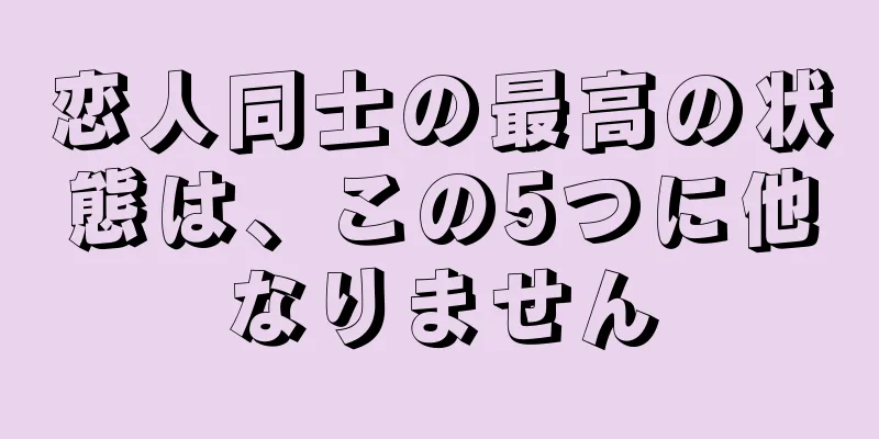 恋人同士の最高の状態は、この5つに他なりません