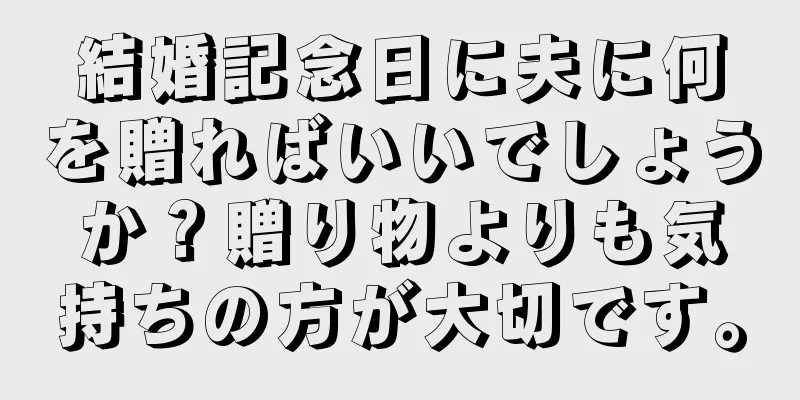 結婚記念日に夫に何を贈ればいいでしょうか？贈り物よりも気持ちの方が大切です。