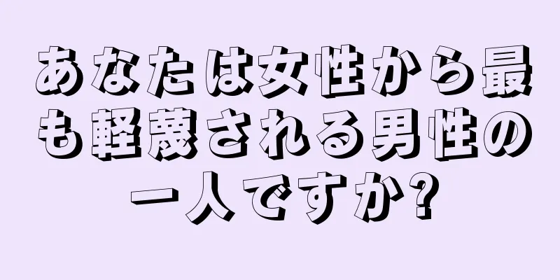 あなたは女性から最も軽蔑される男性の一人ですか?