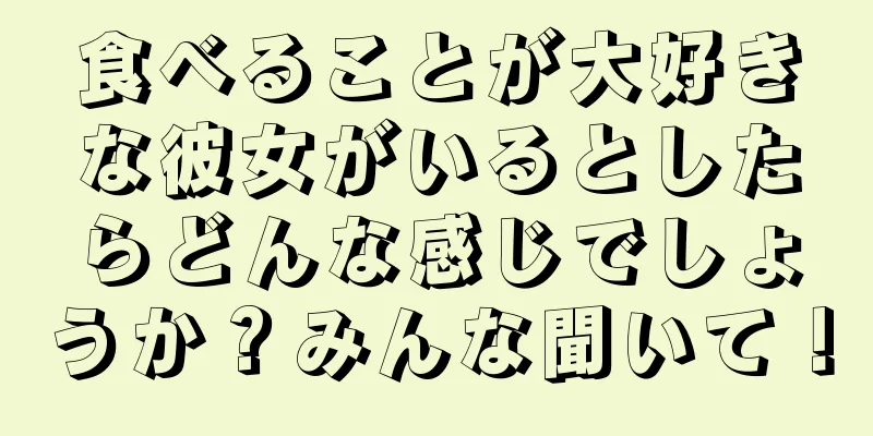 食べることが大好きな彼女がいるとしたらどんな感じでしょうか？みんな聞いて！