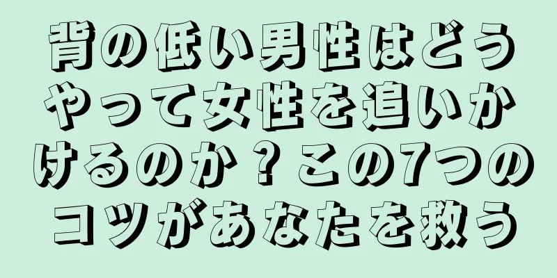 背の低い男性はどうやって女性を追いかけるのか？この7つのコツがあなたを救う