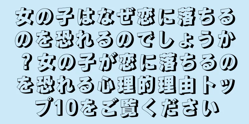 女の子はなぜ恋に落ちるのを恐れるのでしょうか？女の子が恋に落ちるのを恐れる心理的理由トップ10をご覧ください