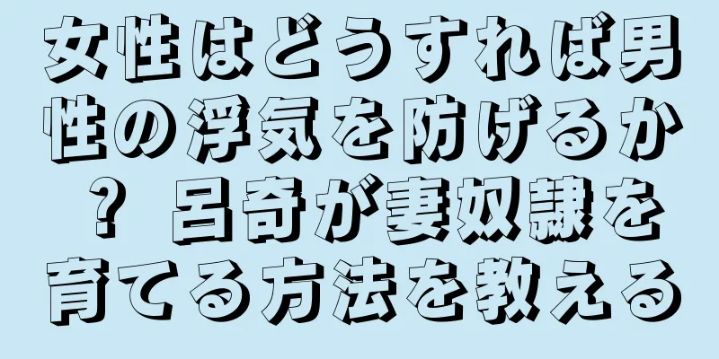 女性はどうすれば男性の浮気を防げるか？ 呂奇が妻奴隷を育てる方法を教える