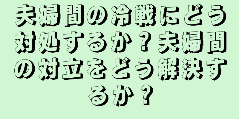 夫婦間の冷戦にどう対処するか？夫婦間の対立をどう解決するか？