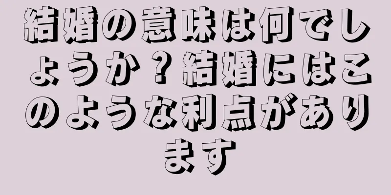 結婚の意味は何でしょうか？結婚にはこのような利点があります