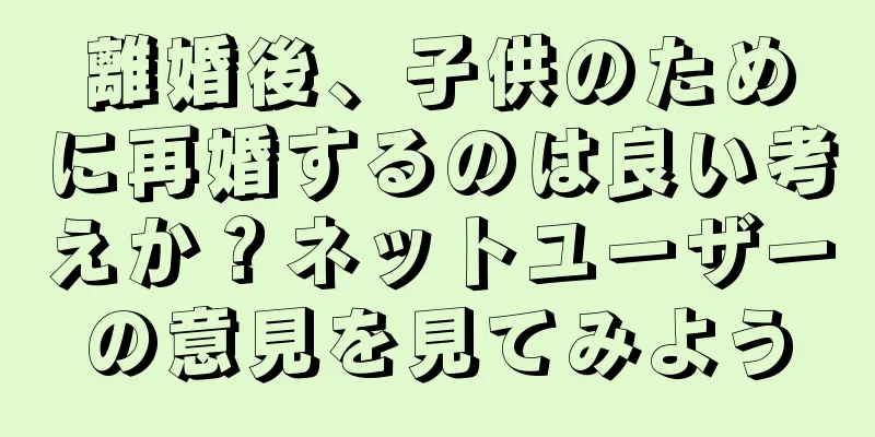 離婚後、子供のために再婚するのは良い考えか？ネットユーザーの意見を見てみよう