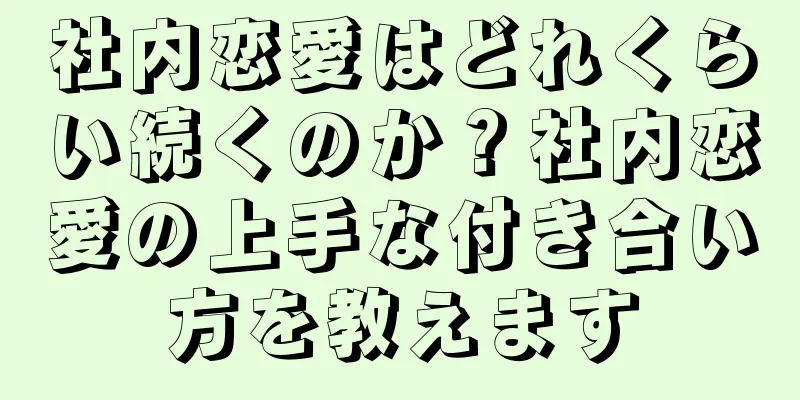 社内恋愛はどれくらい続くのか？社内恋愛の上手な付き合い方を教えます
