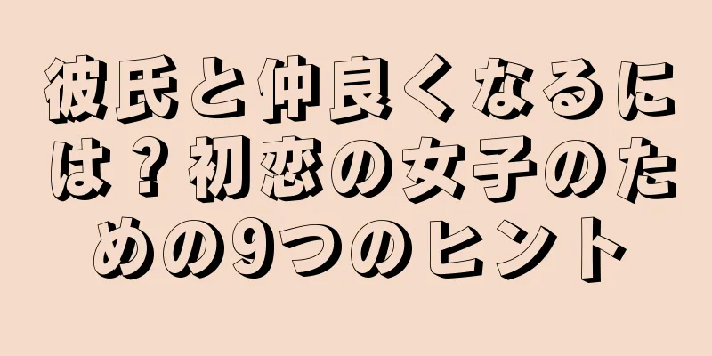 彼氏と仲良くなるには？初恋の女子のための9つのヒント