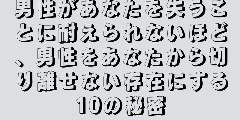 男性があなたを失うことに耐えられないほど、男性をあなたから切り離せない存在にする10の秘密