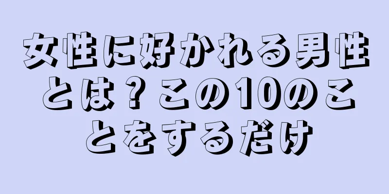 女性に好かれる男性とは？この10のことをするだけ