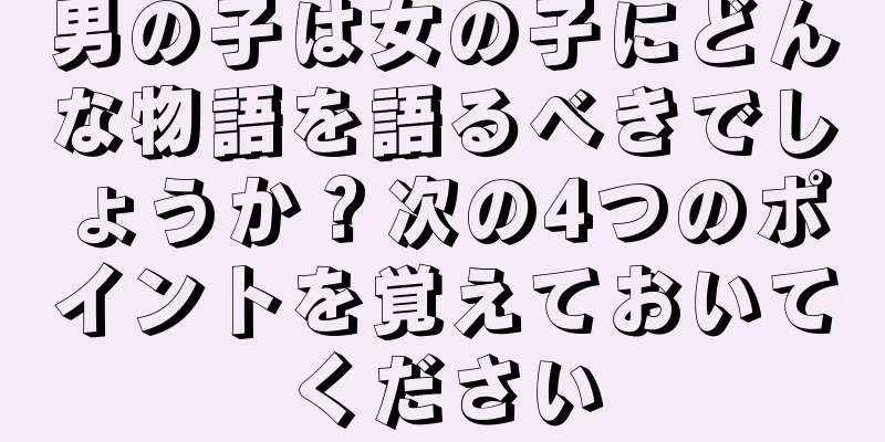 男の子は女の子にどんな物語を語るべきでしょうか？次の4つのポイントを覚えておいてください