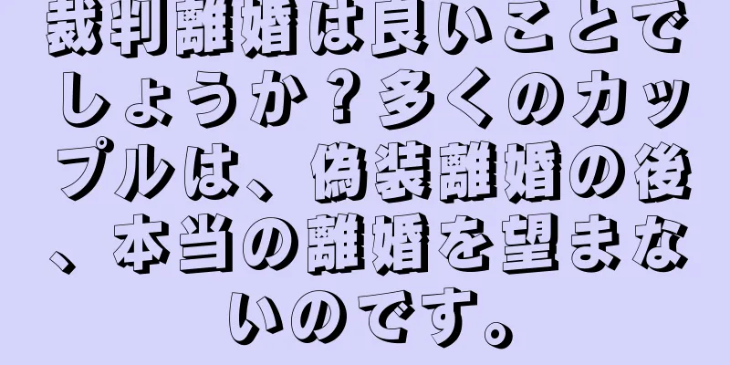 裁判離婚は良いことでしょうか？多くのカップルは、偽装離婚の後、本当の離婚を望まないのです。