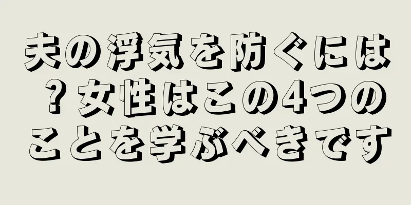 夫の浮気を防ぐには？女性はこの4つのことを学ぶべきです