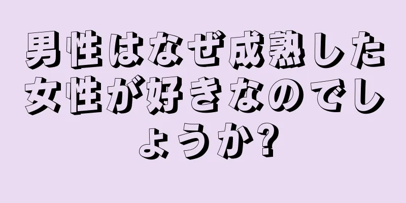 男性はなぜ成熟した女性が好きなのでしょうか?
