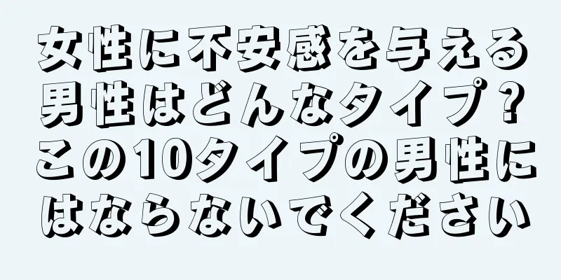 女性に不安感を与える男性はどんなタイプ？この10タイプの男性にはならないでください