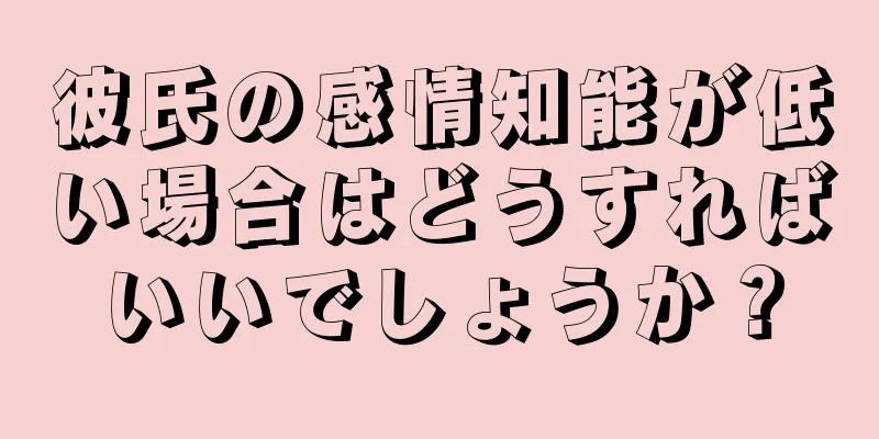 彼氏の感情知能が低い場合はどうすればいいでしょうか？