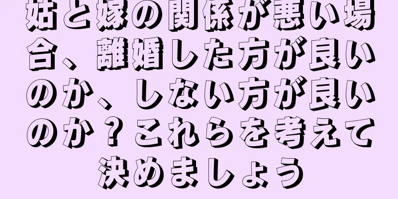 姑と嫁の関係が悪い場合、離婚した方が良いのか、しない方が良いのか？これらを考えて決めましょう