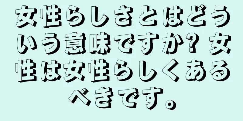 女性らしさとはどういう意味ですか? 女性は女性らしくあるべきです。