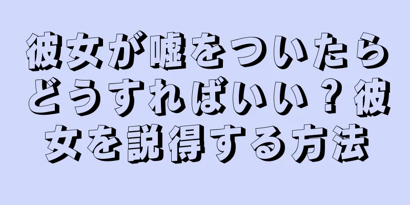 彼女が嘘をついたらどうすればいい？彼女を説得する方法