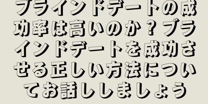 ブラインドデートの成功率は高いのか？ブラインドデートを成功させる正しい方法についてお話ししましょう