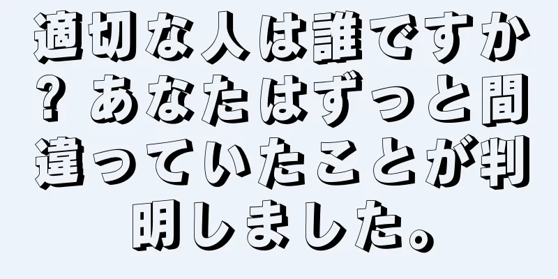 適切な人は誰ですか? あなたはずっと間違っていたことが判明しました。