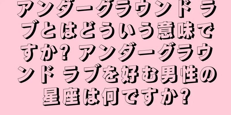 アンダーグラウンド ラブとはどういう意味ですか? アンダーグラウンド ラブを好む男性の星座は何ですか?
