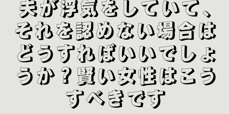 夫が浮気をしていて、それを認めない場合はどうすればいいでしょうか？賢い女性はこうすべきです
