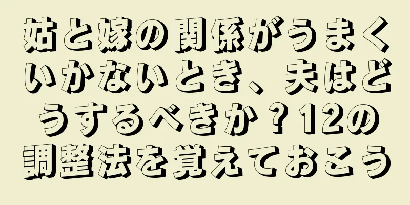 姑と嫁の関係がうまくいかないとき、夫はどうするべきか？12の調整法を覚えておこう