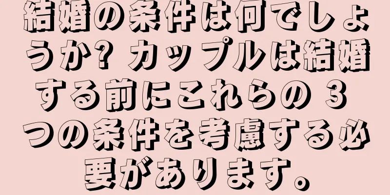 結婚の条件は何でしょうか? カップルは結婚する前にこれらの 3 つの条件を考慮する必要があります。