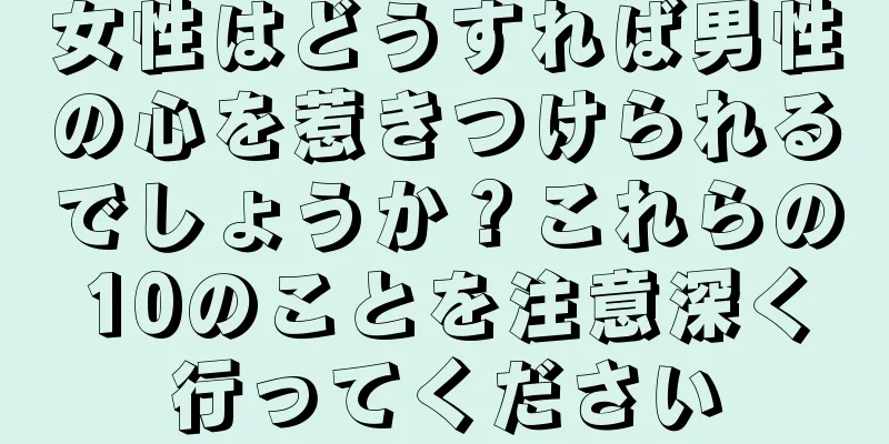 女性はどうすれば男性の心を惹きつけられるでしょうか？これらの10のことを注意深く行ってください
