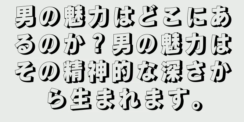 男の魅力はどこにあるのか？男の魅力はその精神的な深さから生まれます。