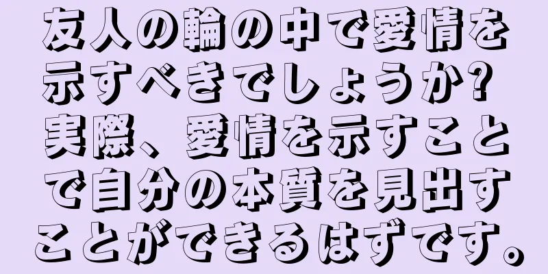 友人の輪の中で愛情を示すべきでしょうか? 実際、愛情を示すことで自分の本質を見出すことができるはずです。