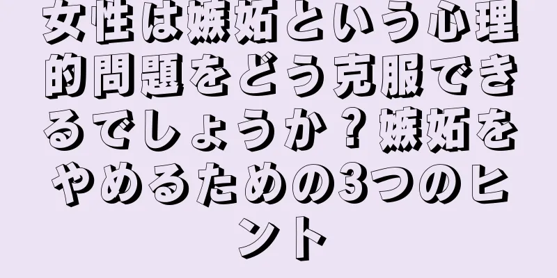 女性は嫉妬という心理的問題をどう克服できるでしょうか？嫉妬をやめるための3つのヒント