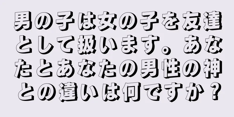 男の子は女の子を友達として扱います。あなたとあなたの男性の神との違いは何ですか？