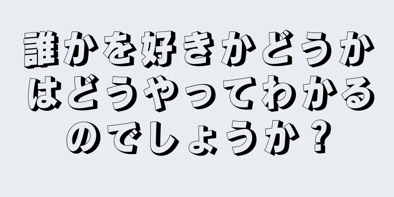 誰かを好きかどうかはどうやってわかるのでしょうか？