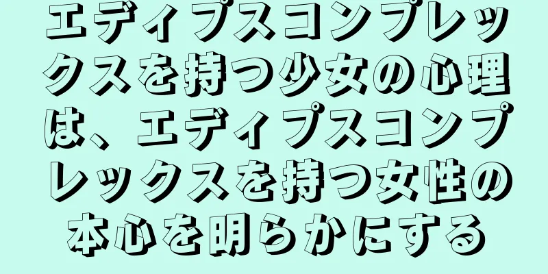 エディプスコンプレックスを持つ少女の心理は、エディプスコンプレックスを持つ女性の本心を明らかにする