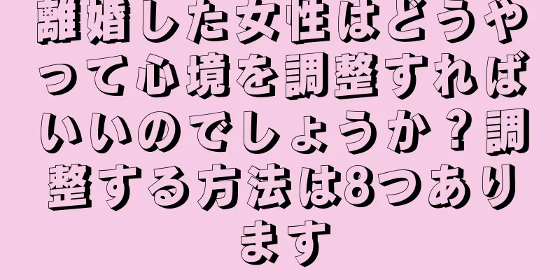 離婚した女性はどうやって心境を調整すればいいのでしょうか？調整する方法は8つあります